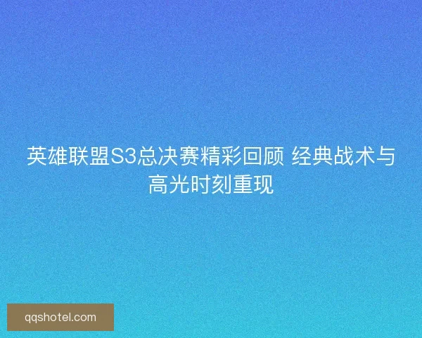 英雄联盟S3总决赛精彩回顾 经典战术与高光时刻重现