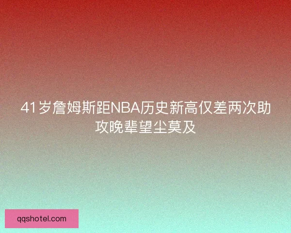 41岁詹姆斯距NBA历史新高仅差两次助攻晚辈望尘莫及