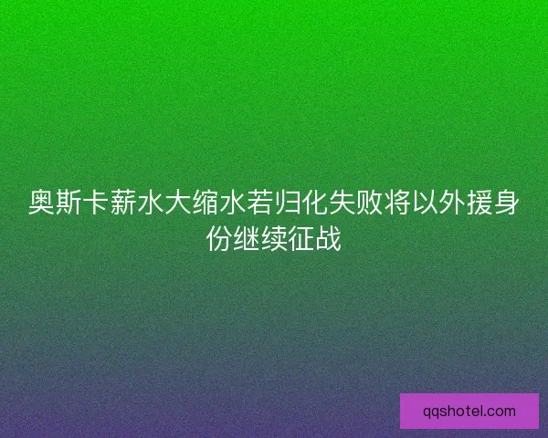 奥斯卡薪水大缩水若归化失败将以外援身份继续征战
