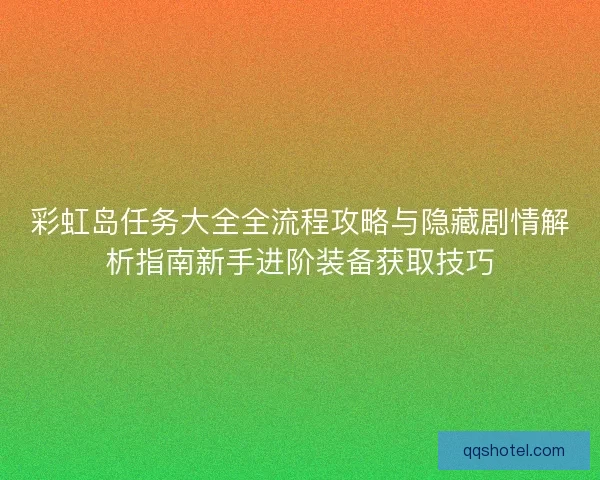 彩虹岛任务大全全流程攻略与隐藏剧情解析指南新手进阶装备获取技巧