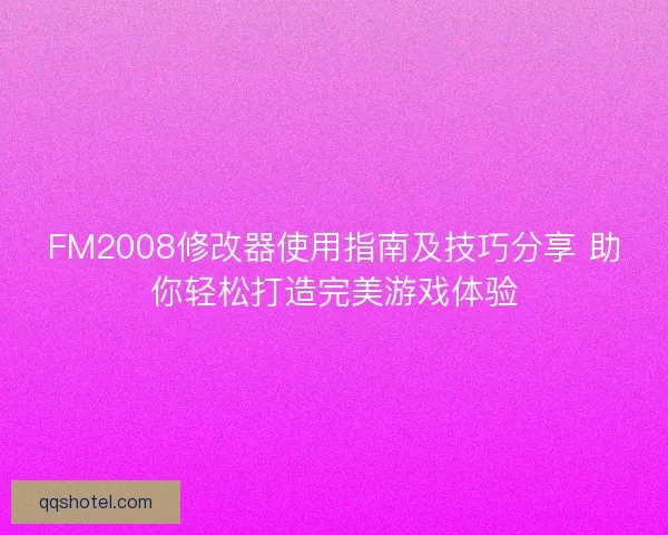 FM2008修改器使用指南及技巧分享 助你轻松打造完美游戏体验