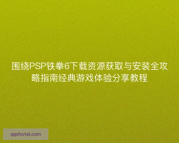 围绕PSP铁拳6下载资源获取与安装全攻略指南经典游戏体验分享教程